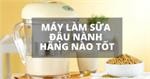 Máy làm sữa đậu nành thương hiệu nào tốt?
