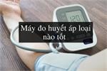 Nên mua máy đo huyết áp thương hiệu nào?