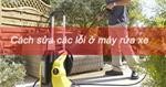 Hướng dẫn sửa các lỗi thường gặp ở máy rửa xe