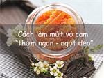 Cách làm mứt vỏ cam "thơm ngon - ngọt dẻo" thưởng thức ngày Tết