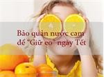 Bảo quản nước cam trong tủ lạnh thế nào để "giữ eo" ngày Tết?