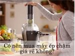 Có nên mua Máy ép hoa quả tốc độ chậm không?