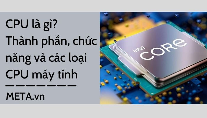 CPU là gì? Thành phần, chức năng và các loại CPU máy tính