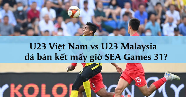 U23 Việt Nam vs U23 Malaysia đá bán kết mấy giờ SEA Games 31?