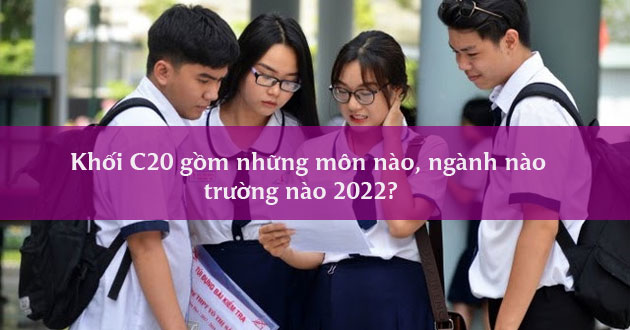 Khối C20 gồm những môn nào, ngành nào, trường nào 2022?