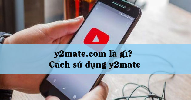 y2mate.com là gì? Cách sử dụng y2mate nhanh nhất