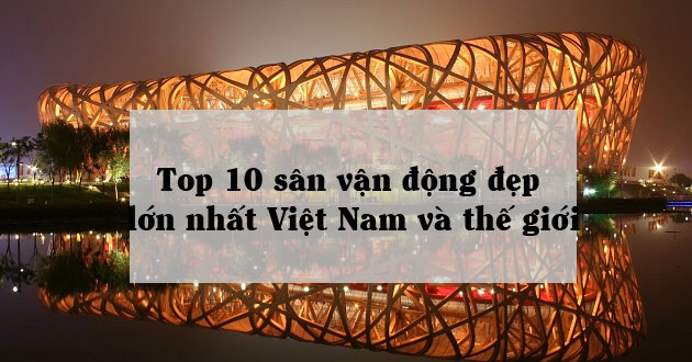 10 sân vận động lớn và đẹp nhất Việt Nam và thế giới