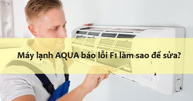 Máy lạnh AQUA báo lỗi F1 cách khắc phục như thế nào?